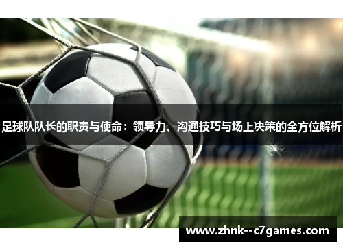 足球队队长的职责与使命：领导力、沟通技巧与场上决策的全方位解析