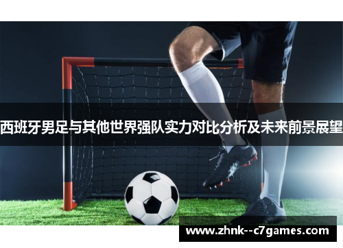 西班牙男足与其他世界强队实力对比分析及未来前景展望 西班牙男足与其他世界强队实力对比分析及未来前景展望