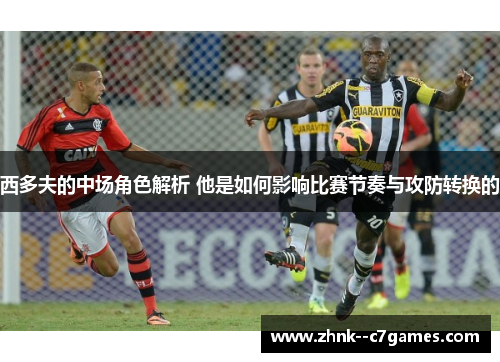 西多夫的中场角色解析 他是如何影响比赛节奏与攻防转换的