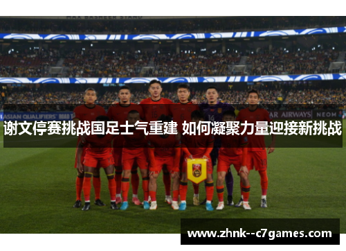 谢文停赛挑战国足士气重建 如何凝聚力量迎接新挑战 谢文停赛挑战国足士气重建 如何凝聚力量迎接新挑战