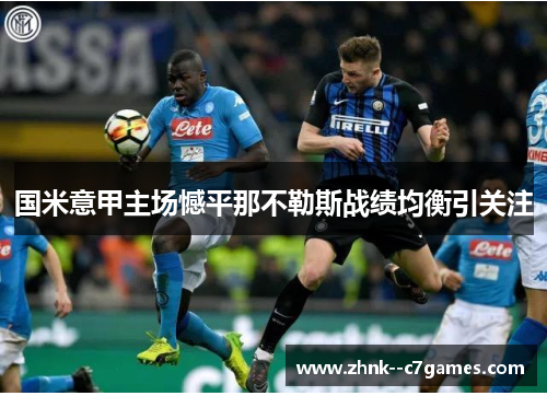 国米意甲主场憾平那不勒斯战绩均衡引关注 国米意甲主场憾平那不勒斯战绩均衡引关注