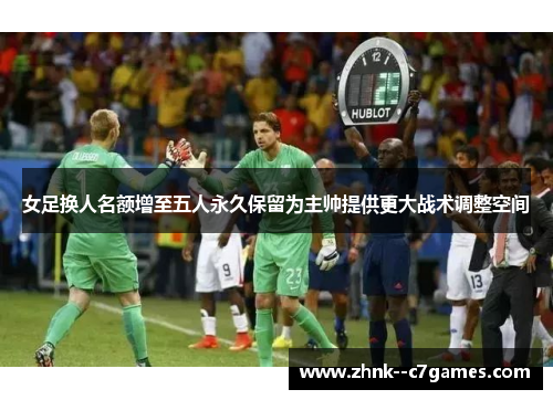 女足换人名额增至五人永久保留为主帅提供更大战术调整空间 女足换人名额增至五人永久保留为主帅提供更大战术调整空间