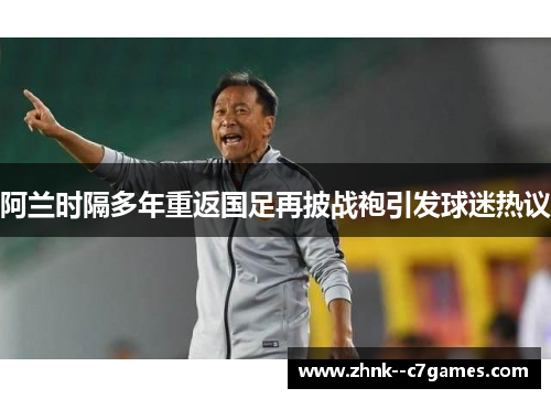 阿兰时隔多年重返国足再披战袍引发球迷热议