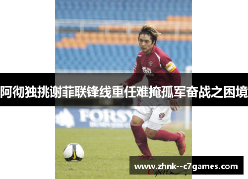 阿彻独挑谢菲联锋线重任难掩孤军奋战之困境