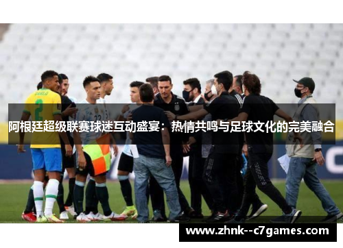 阿根廷超级联赛球迷互动盛宴：热情共鸣与足球文化的完美融合